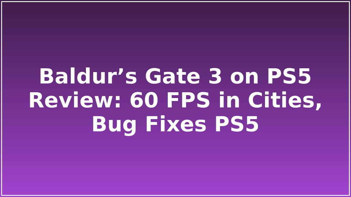 Baldur’s Gate 3 on PS5 Review: 60 FPS in Cities, Bug Fixes PS5