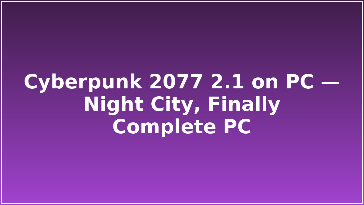 Cyberpunk 2077 2.1 on PC — Night City, Finally Complete PC