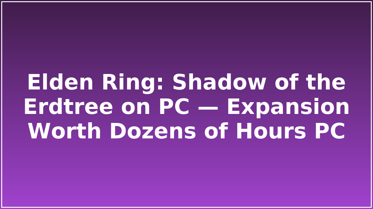 Elden Ring: Shadow of the Erdtree on PC — Expansion Worth Dozens of Hours PC