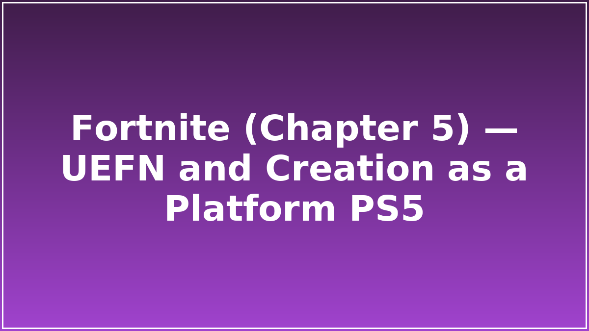 Fortnite (Chapter 5) — UEFN and Creation as a Platform PS5