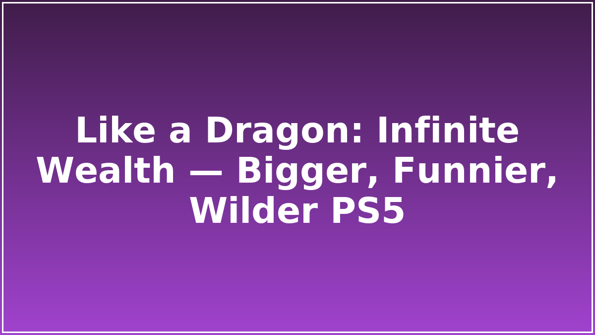 Like a Dragon: Infinite Wealth — Bigger, Funnier, Wilder PS5