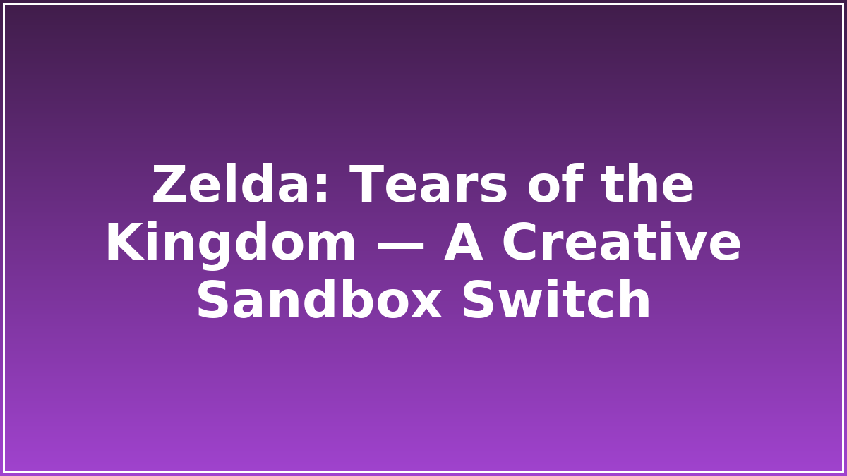 Zelda: Tears of the Kingdom — A Creative Sandbox Switch